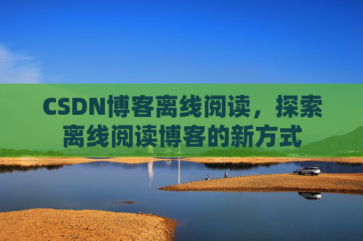 CSDN博客离线阅读，探索离线阅读博客的新方式