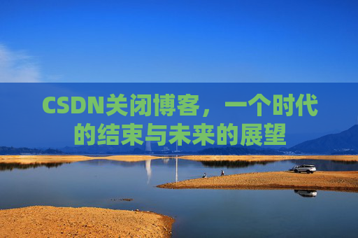 CSDN关闭博客，一个时代的结束与未来的展望